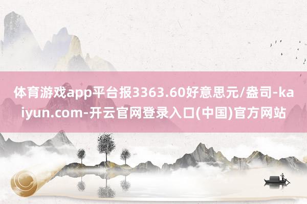 体育游戏app平台报3363.60好意思元/盎司-kaiyun.com-开云官网登录入口(中国)官方网站