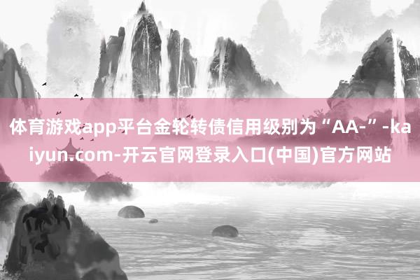 体育游戏app平台金轮转债信用级别为“AA-”-kaiyun.com-开云官网登录入口(中国)官方网站