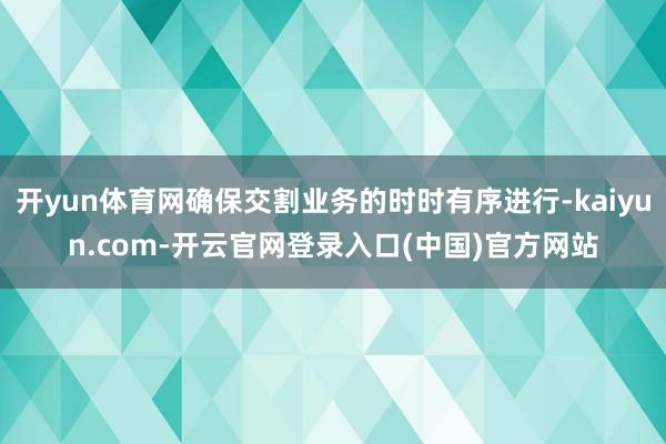 开yun体育网确保交割业务的时时有序进行-kaiyun.com-开云官网登录入口(中国)官方网站