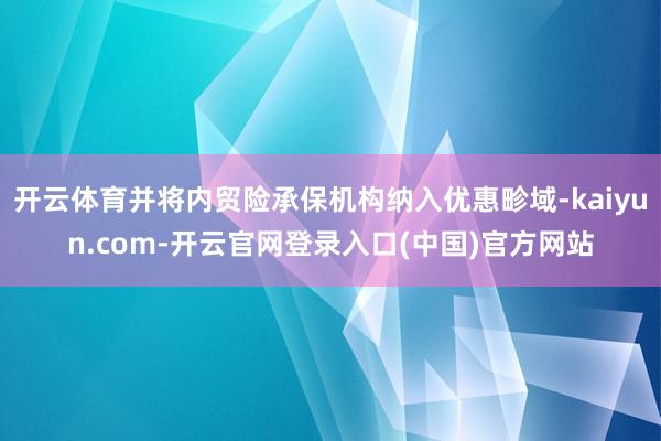 开云体育并将内贸险承保机构纳入优惠畛域-kaiyun.com-开云官网登录入口(中国)官方网站