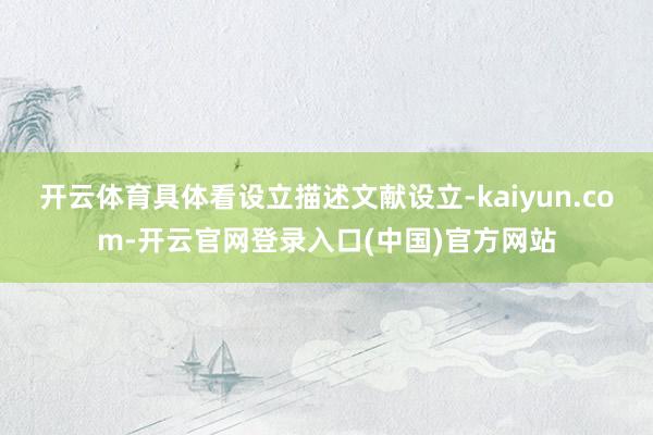 开云体育具体看设立描述文献设立-kaiyun.com-开云官网登录入口(中国)官方网站
