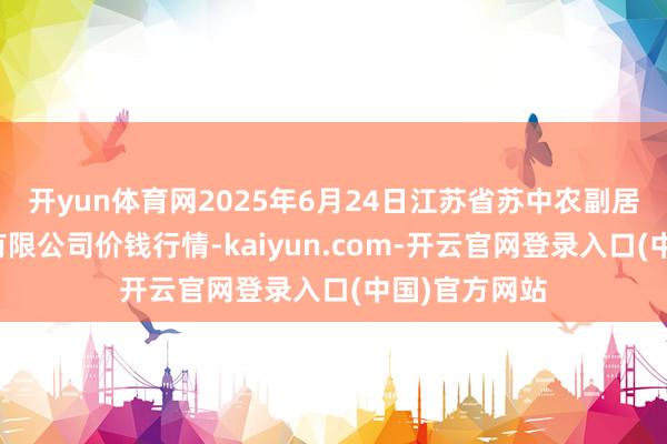 开yun体育网2025年6月24日江苏省苏中农副居品走动中心有限公司价钱行情-kaiyun.com-开云官网登录入口(中国)官方网站