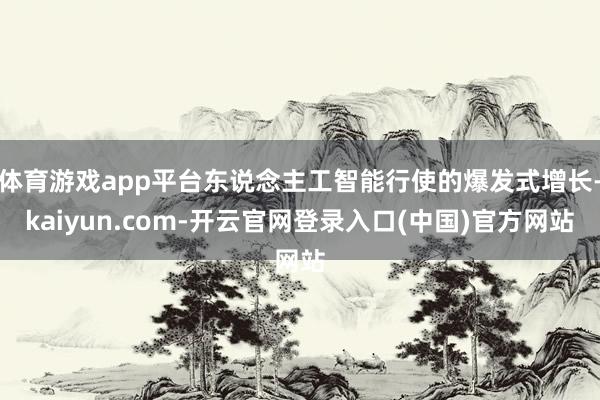 体育游戏app平台东说念主工智能行使的爆发式增长-kaiyun.com-开云官网登录入口(中国)官方网站