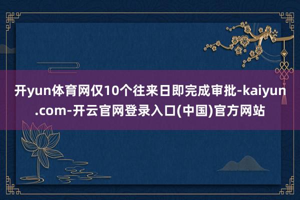 开yun体育网仅10个往来日即完成审批-kaiyun.com-开云官网登录入口(中国)官方网站