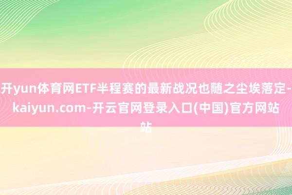 开yun体育网ETF半程赛的最新战况也随之尘埃落定-kaiyun.com-开云官网登录入口(中国)官方网站