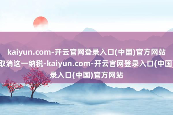 kaiyun.com-开云官网登录入口(中国)官方网站加方通知取消这一纳税-kaiyun.com-开云官网登录入口(中国)官方网站