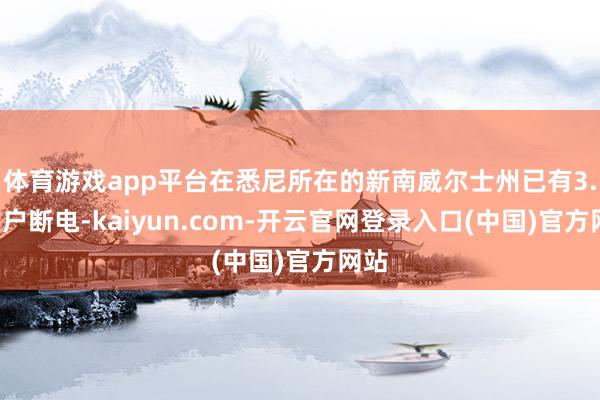 体育游戏app平台在悉尼所在的新南威尔士州已有3.6万户断电-kaiyun.com-开云官网登录入口(中国)官方网站