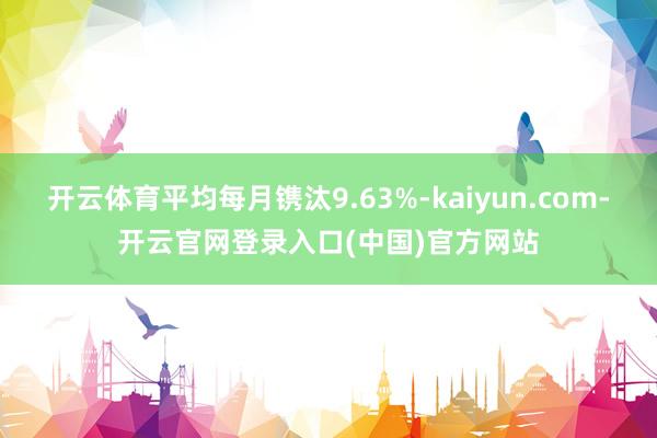 开云体育平均每月镌汰9.63%-kaiyun.com-开云官网登录入口(中国)官方网站