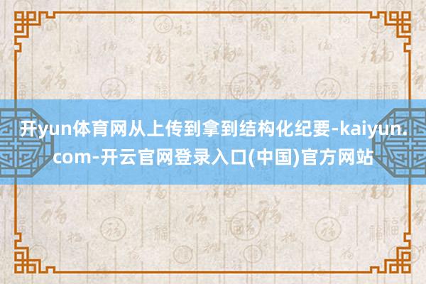开yun体育网从上传到拿到结构化纪要-kaiyun.com-开云官网登录入口(中国)官方网站