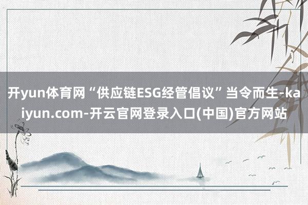 开yun体育网“供应链ESG经管倡议”当令而生-kaiyun.com-开云官网登录入口(中国)官方网站