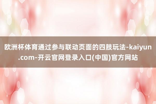 欧洲杯体育通过参与联动页面的四肢玩法-kaiyun.com-开云官网登录入口(中国)官方网站