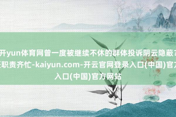 开yun体育网曾一度被继续不休的群体投诉阴云隐蔽？“巨匠职责齐忙-kaiyun.com-开云官网登录入口(中国)官方网站