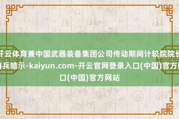 开云体育兼中国武器装备集团公司传动期间计较院院长王海兵暗示-kaiyun.com-开云官网登录入口(中国)官方网站