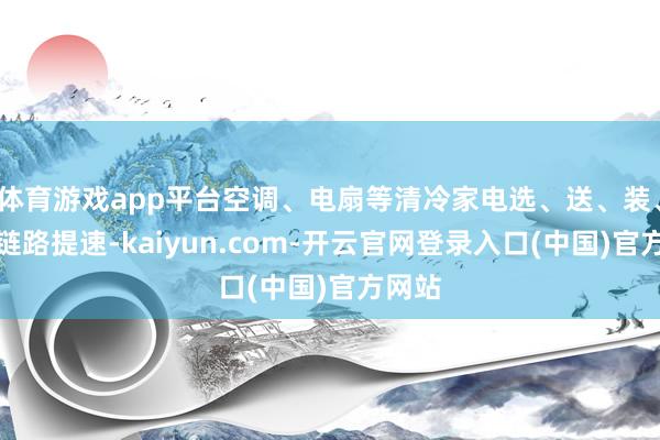 体育游戏app平台空调、电扇等清冷家电选、送、装、修全链路提速-kaiyun.com-开云官网登录入口(中国)官方网站