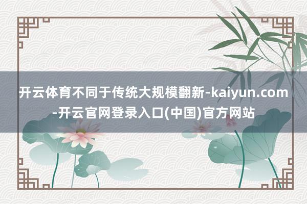 开云体育不同于传统大规模翻新-kaiyun.com-开云官网登录入口(中国)官方网站