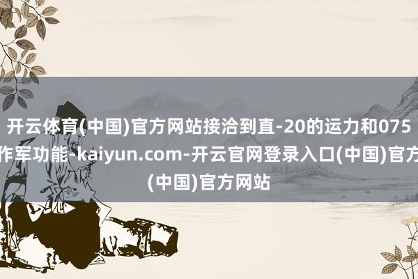 开云体育(中国)官方网站接洽到直-20的运力和075型的作军功能-kaiyun.com-开云官网登录入口(中国)官方网站