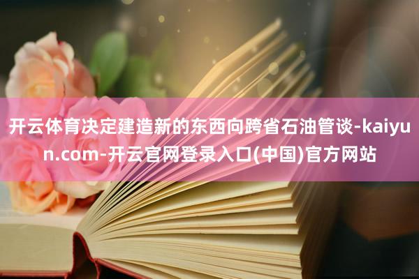 开云体育决定建造新的东西向跨省石油管谈-kaiyun.com-开云官网登录入口(中国)官方网站