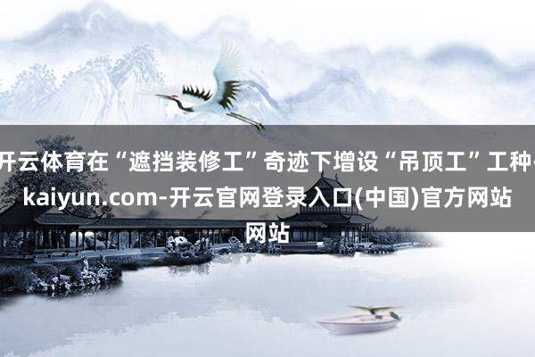 开云体育在“遮挡装修工”奇迹下增设“吊顶工”工种-kaiyun.com-开云官网登录入口(中国)官方网站