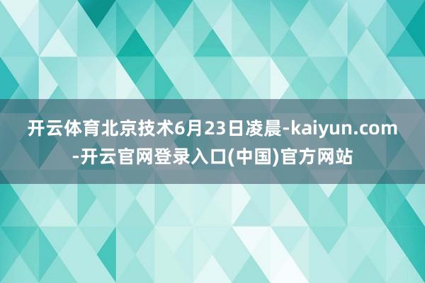 开云体育北京技术6月23日凌晨-kaiyun.com-开云官网登录入口(中国)官方网站