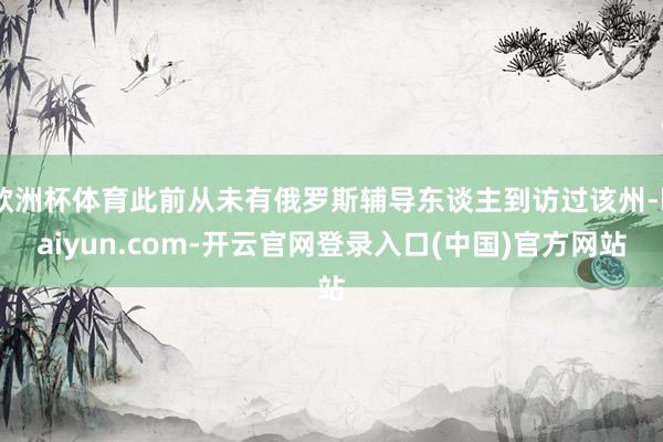 欧洲杯体育此前从未有俄罗斯辅导东谈主到访过该州-kaiyun.com-开云官网登录入口(中国)官方网站