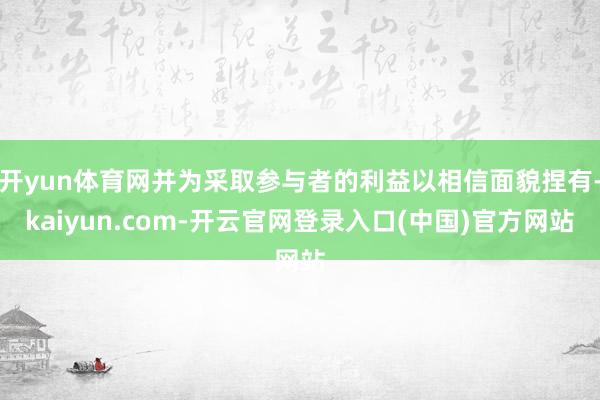 开yun体育网并为采取参与者的利益以相信面貌捏有-kaiyun.com-开云官网登录入口(中国)官方网站