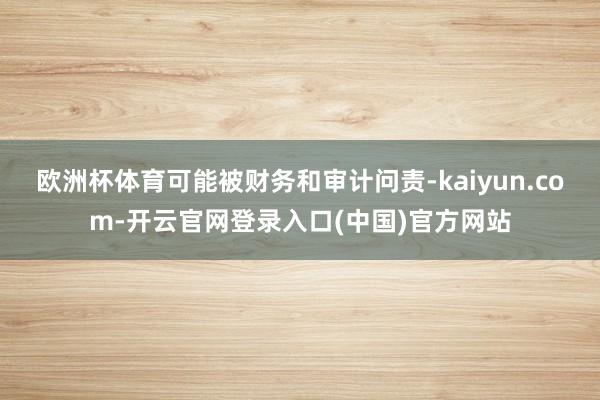 欧洲杯体育可能被财务和审计问责-kaiyun.com-开云官网登录入口(中国)官方网站