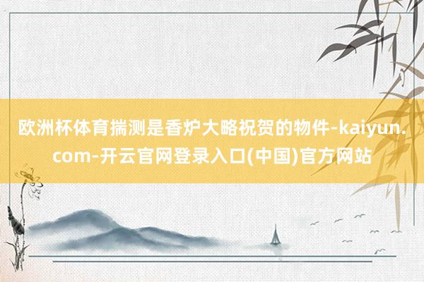 欧洲杯体育揣测是香炉大略祝贺的物件-kaiyun.com-开云官网登录入口(中国)官方网站