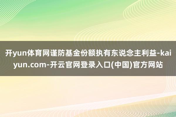 开yun体育网谨防基金份额执有东说念主利益-kaiyun.com-开云官网登录入口(中国)官方网站