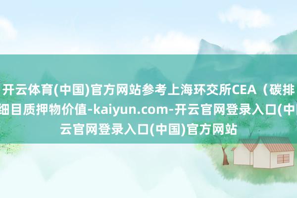 开云体育(中国)官方网站参考上海环交所CEA（碳排放权）价钱细目质押物价值-kaiyun.com-开云官网登录入口(中国)官方网站