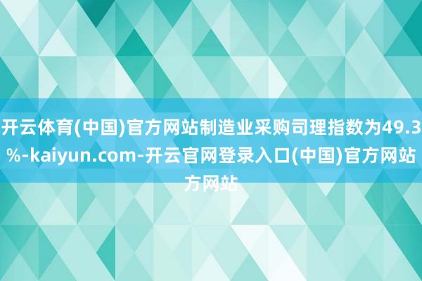 开云体育(中国)官方网站制造业采购司理指数为49.3%-kaiyun.com-开云官网登录入口(中国)官方网站