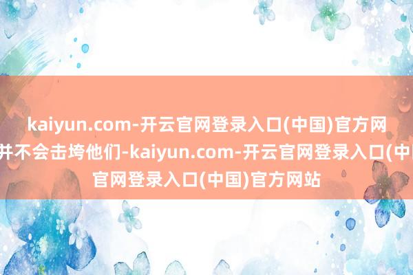 kaiyun.com-开云官网登录入口(中国)官方网站这些困境并不会击垮他们-kaiyun.com-开云官网登录入口(中国)官方网站