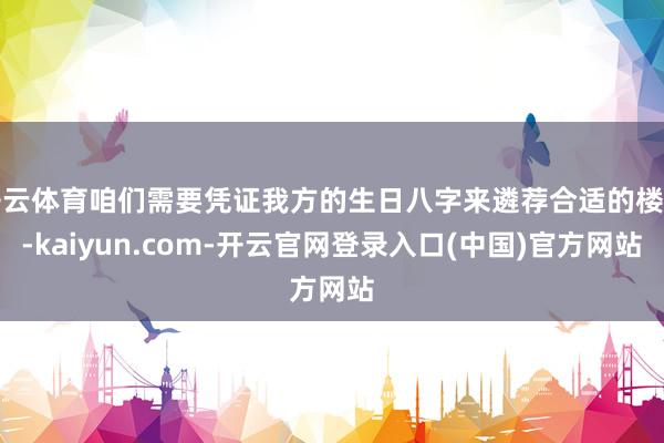 开云体育咱们需要凭证我方的生日八字来遴荐合适的楼层-kaiyun.com-开云官网登录入口(中国)官方网站