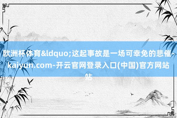 欧洲杯体育&ldquo;这起事故是一场可幸免的悲催-kaiyun.com-开云官网登录入口(中国)官方网站