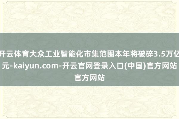 开云体育大众工业智能化市集范围本年将破碎3.5万亿元-kaiyun.com-开云官网登录入口(中国)官方网站