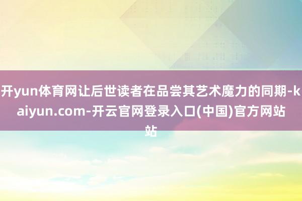 开yun体育网让后世读者在品尝其艺术魔力的同期-kaiyun.com-开云官网登录入口(中国)官方网站