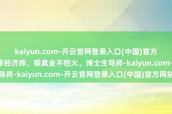 kaiyun.com-开云官网登录入口(中国)官方网站有名经济学家、高等经济师、锻真金不怕火、博士生导师-kaiyun.com-开云官网登录入口(中国)官方网站