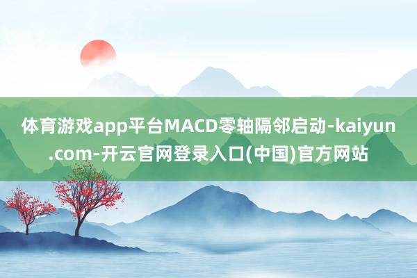 体育游戏app平台MACD零轴隔邻启动-kaiyun.com-开云官网登录入口(中国)官方网站