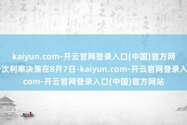 kaiyun.com-开云官网登录入口(中国)官方网站英国央行的上一次利率决策在8月7日-kaiyun.com-开云官网登录入口(中国)官方网站
