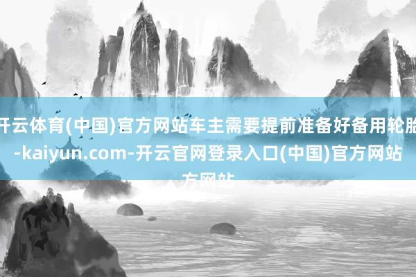 开云体育(中国)官方网站车主需要提前准备好备用轮胎-kaiyun.com-开云官网登录入口(中国)官方网站