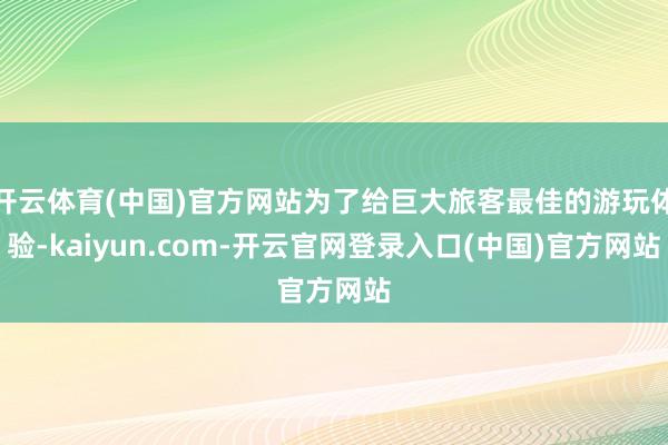 开云体育(中国)官方网站为了给巨大旅客最佳的游玩体验-kaiyun.com-开云官网登录入口(中国)官方网站